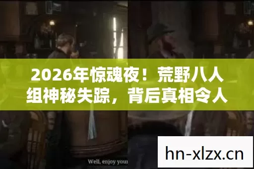 2026年惊魂夜！荒野八人组神秘失踪，背后真相令人窒息！