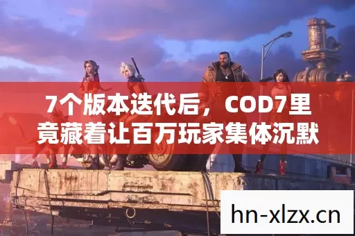 7个版本迭代后，COD7里竟藏着让百万玩家集体沉默的终极秘密？