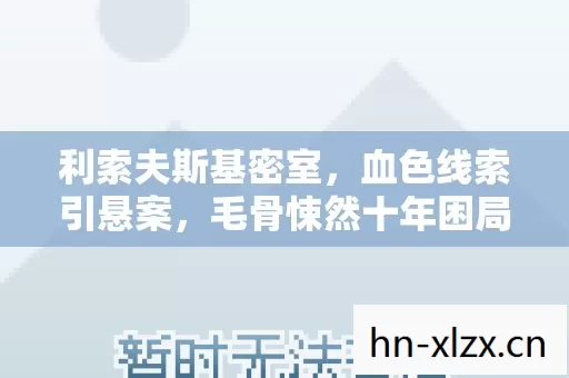 利索夫斯基密室,血色线索引悬案,毛骨悚然十年困局 利索夫斯基密室,血色线索引悬案,毛骨悚然十年困局