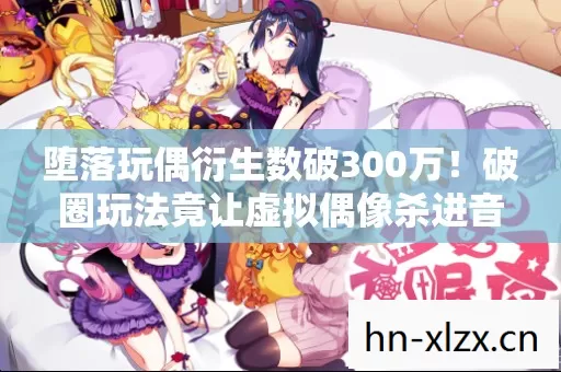 堕落玩偶衍生数破300万!破圈玩法竟让虚拟偶像杀进音乐综艺与时尚秀场 堕落玩偶衍生数破300万!破圈玩法竟让虚拟偶像杀进音乐综艺与时尚秀场