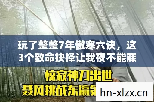 玩了整整7年傲寒六诀,这3个致命抉择让我夜不能寐! 玩了整整7年傲寒六诀,这3个致命抉择让我夜不能寐!