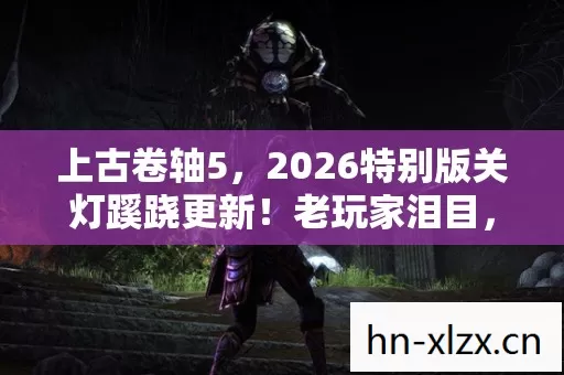 上古卷轴5,2026特别版关灯蹊跷更新!老玩家泪目,这波情怀杀绝了 上古卷轴5,2026特别版关灯蹊跷更新!老玩家泪目,这波情怀杀绝了