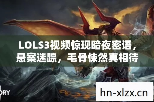 LOLS3视频惊现暗夜密语,悬案迷踪,毛骨悚然真相待解! LOLS3视频惊现暗夜密语,悬案迷踪,毛骨悚然真相待解!