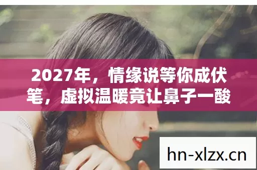 2027年,情缘说等你成伏笔,虚拟温暖竟让鼻子一酸 2027年,情缘说等你成伏笔,虚拟温暖竟让鼻子一酸
