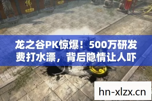 龙之谷PK惊爆!500万研发费打水漂,背后隐情让人吓一跳! 龙之谷PK惊爆!500万研发费打水漂,背后隐情让人吓一跳!