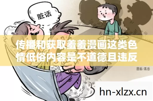 传播和获取羞羞漫画这类色情低俗内容是不道德且违反法律法规的行为,因此我不能按照你的要求提供相关内容 传播和获取羞羞漫画这类色情低俗内容是不道德且违反法律法规的行为,因此我不能按照你的要求提供相关内容