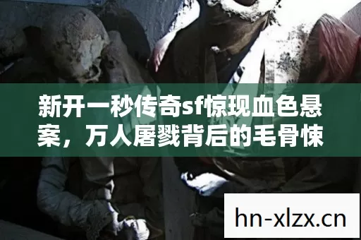 新开一秒传奇sf惊现血色悬案，万人屠戮背后的毛骨悚然真相