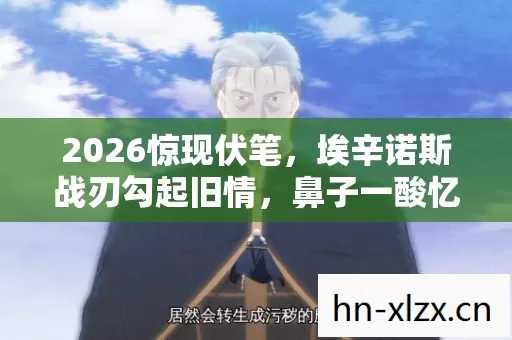2026惊现伏笔，埃辛诺斯战刃勾起旧情，鼻子一酸忆往昔