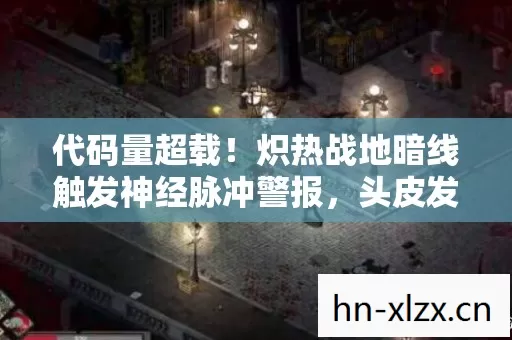 代码量超载！炽热战地暗线触发神经脉冲警报，头皮发麻的赛博战场真相