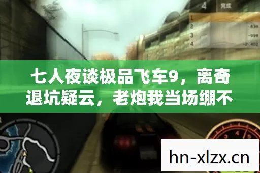 七人夜谈极品飞车9,离奇退坑疑云,老炮我当场绷不住! 七人夜谈极品飞车9,离奇退坑疑云,老炮我当场绷不住!