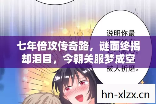 七年倍攻传奇路,谜面终揭却泪目,今朝关服梦成空 七年倍攻传奇路,谜面终揭却泪目,今朝关服梦成空