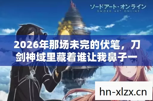 2026年那场未完的伏笔,刀剑神域里藏着谁让我鼻子一酸的约定? 2026年那场未完的伏笔,刀剑神域里藏着谁让我鼻子一酸的约定?