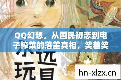 QQ幻想,从国民初恋到电子榨菜的落差真相,笑着笑着就哭了 QQ幻想,从国民初恋到电子榨菜的落差真相,笑着笑着就哭了