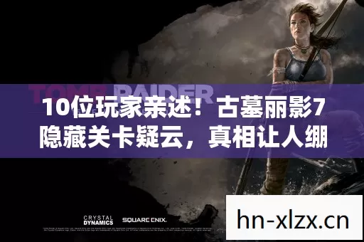 10位玩家亲述！古墓丽影7隐藏关卡疑云，真相让人绷不住