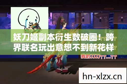 妖刀姬副本衍生数破圈!跨界联名玩出意想不到新花样 妖刀姬副本衍生数破圈!跨界联名玩出意想不到新花样