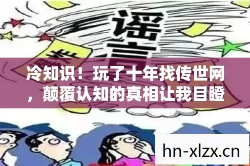 冷知识！玩了十年找传世网，颠覆认知的真相让我目瞪口呆！