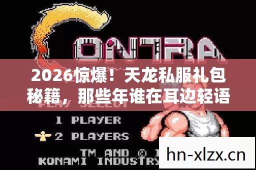 2026惊爆!天龙私服礼包秘籍,那些年谁在耳边轻语别走鼻子一酸 2026惊爆!天龙私服礼包秘籍,那些年谁在耳边轻语别走鼻子一酸