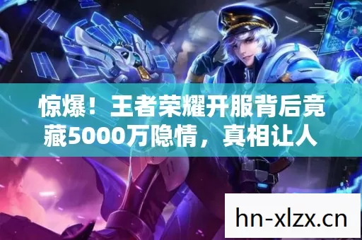 惊爆！王者荣耀开服背后竟藏5000万隐情，真相让人吓一跳！