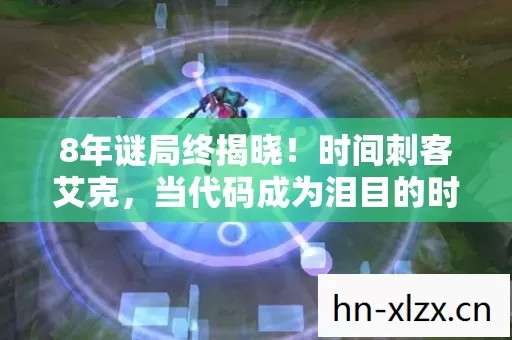 8年谜局终揭晓！时间刺客艾克，当代码成为泪目的时光胶囊