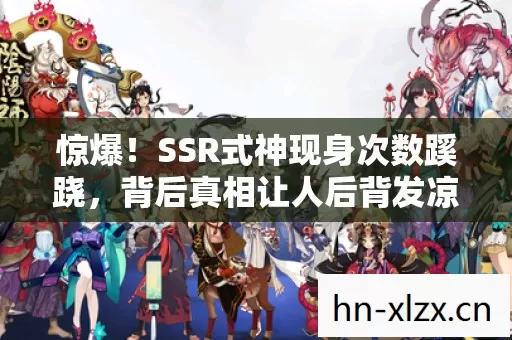 惊爆!SSR式神现身次数蹊跷,背后真相让人后背发凉! 惊爆!SSR式神现身次数蹊跷,背后真相让人后背发凉!