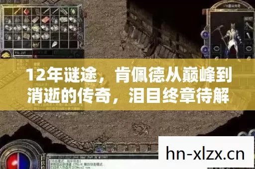12年谜途,肯佩德从巅峰到消逝的传奇,泪目终章待解 12年谜途,肯佩德从巅峰到消逝的传奇,泪目终章待解