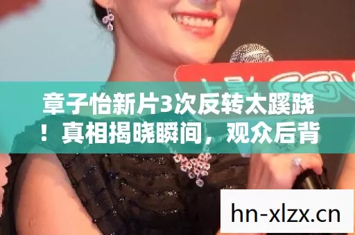 章子怡新片3次反转太蹊跷!真相揭晓瞬间,观众后背发凉直呼被耍 章子怡新片3次反转太蹊跷!真相揭晓瞬间,观众后背发凉直呼被耍