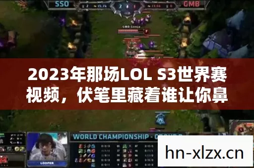 2023年那场LOL S3世界赛视频,伏笔里藏着谁让你鼻子一酸的青春? 2023年那场LOL S3世界赛视频,伏笔里藏着谁让你鼻子一酸的青春?