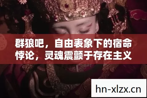 群狼吧,自由表象下的宿命悖论,灵魂震颤于存在主义的终极审判 群狼吧,自由表象下的宿命悖论,灵魂震颤于存在主义的终极审判