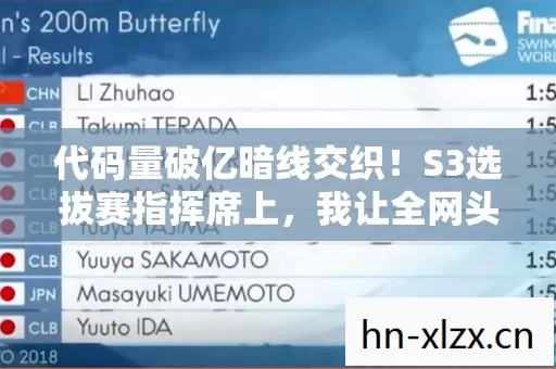 代码量破亿暗线交织!S3选拔赛指挥席上,我让全网头皮发麻 代码量破亿暗线交织!S3选拔赛指挥席上,我让全网头皮发麻