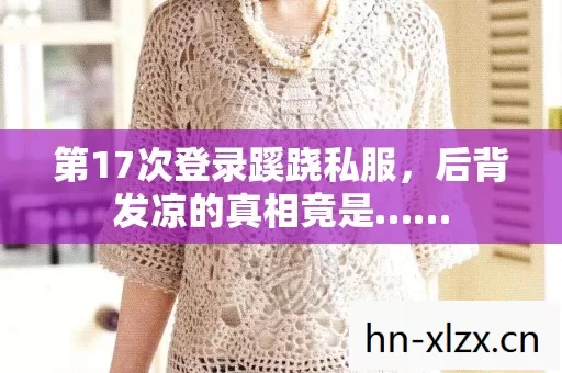 第17次登录蹊跷私服,后背发凉的真相竟是…… 第17次登录蹊跷私服,后背发凉的真相竟是……
