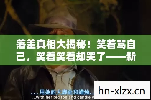 落差真相大揭秘!笑着骂自己,笑着笑着却哭了——新服传奇的真香陷阱 落差真相大揭秘!笑着骂自己,笑着笑着却哭了——新服传奇的真香陷阱