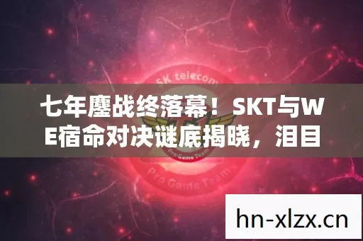 七年鏖战终落幕!SKT与WE宿命对决谜底揭晓,泪目见证传奇谢幕 七年鏖战终落幕!SKT与WE宿命对决谜底揭晓,泪目见证传奇谢幕