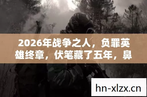 2026年战争之人,负罪英雄终章,伏笔藏了五年,鼻子一酸泪满襟 2026年战争之人,负罪英雄终章,伏笔藏了五年,鼻子一酸泪满襟