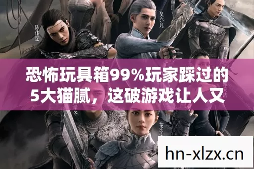 恐怖玩具箱99%玩家踩过的5大猫腻,这破游戏让人又爱又恨真上头! 恐怖玩具箱99%玩家踩过的5大猫腻,这破游戏让人又爱又恨真上头!