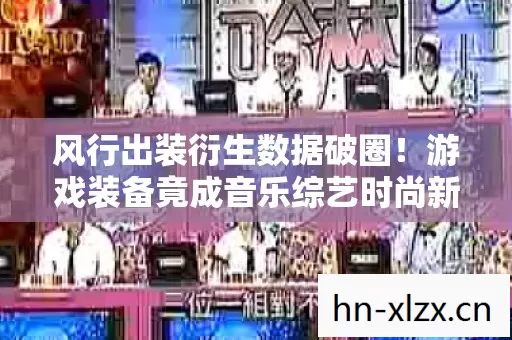 风行出装衍生数据破圈!游戏装备竟成音乐综艺时尚新宠? 风行出装衍生数据破圈!游戏装备竟成音乐综艺时尚新宠?