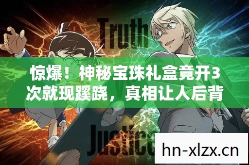 惊爆！神秘宝珠礼盒竟开3次就现蹊跷，真相让人后背发凉！