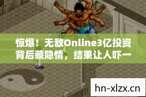 惊爆!无敌Online3亿投资背后藏隐情,结果让人吓一跳! 惊爆!无敌Online3亿投资背后藏隐情,结果让人吓一跳!