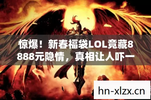 惊爆!新春福袋LOL竟藏8888元隐情,真相让人吓一跳! 惊爆!新春福袋LOL竟藏8888元隐情,真相让人吓一跳!