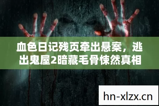 血色日记残页牵出悬案,逃出鬼屋2暗藏毛骨悚然真相 血色日记残页牵出悬案,逃出鬼屋2暗藏毛骨悚然真相