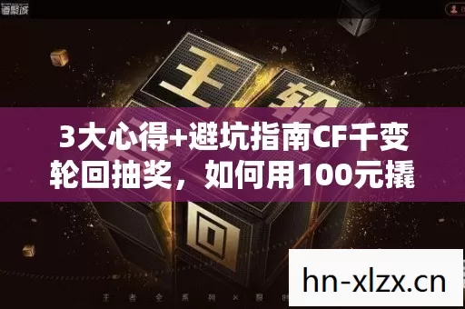 3大心得+避坑指南CF千变轮回抽奖，如何用100元撬动最大收益？