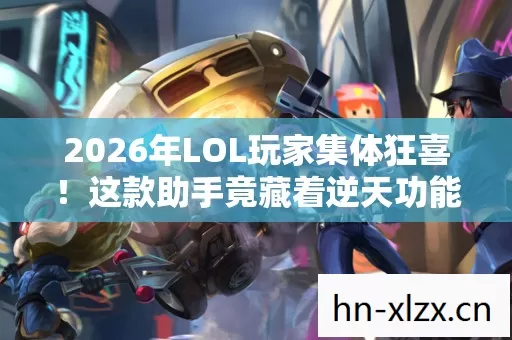 2026年LOL玩家集体狂喜！这款助手竟藏着逆天功能？