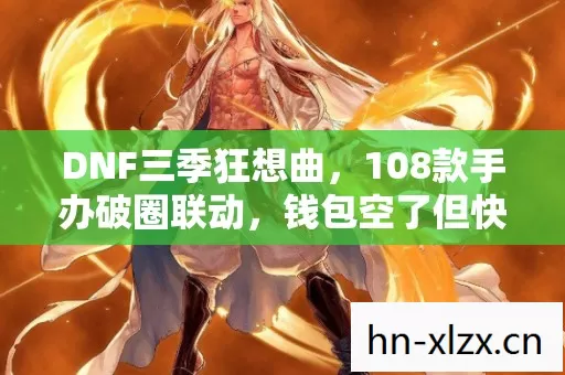 DNF三季狂想曲,108款手办破圈联动,钱包空了但快乐值拉满! DNF三季狂想曲,108款手办破圈联动,钱包空了但快乐值拉满!