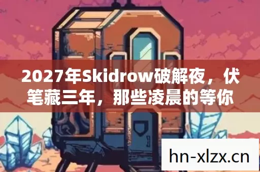 2027年Skidrow破解夜,伏笔藏三年,那些凌晨的等你让我鼻子一酸 2027年Skidrow破解夜,伏笔藏三年,那些凌晨的等你让我鼻子一酸