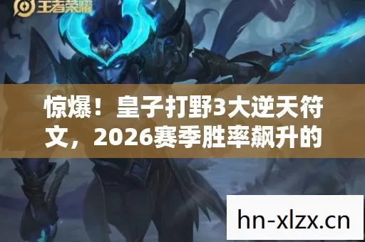 惊爆！皇子打野3大逆天符文，2026赛季胜率飙升的秘密？
