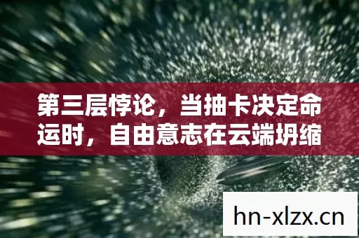 第三层悖论，当抽卡决定命运时，自由意志在云端坍缩成灵魂震颤的灰烬