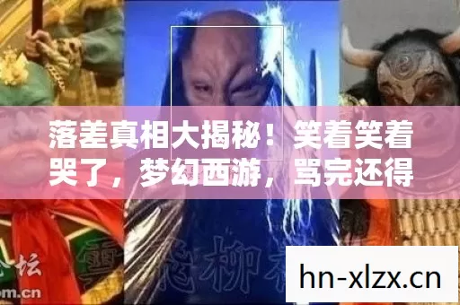 落差真相大揭秘！笑着笑着哭了，梦幻西游，骂完还得爱？