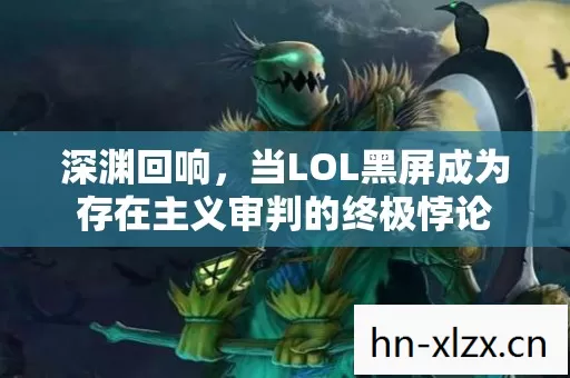深渊回响,当LOL黑屏成为存在主义审判的终极悖论 深渊回响,当LOL黑屏成为存在主义审判的终极悖论