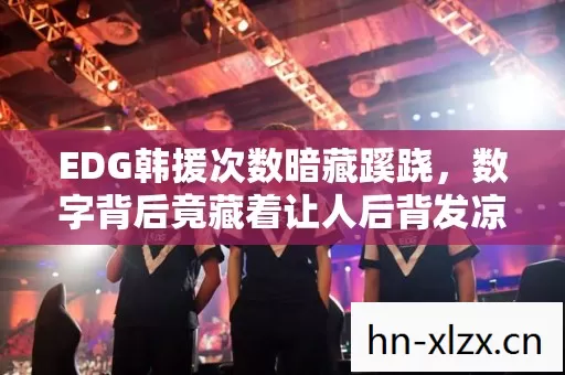 EDG韩援次数暗藏蹊跷,数字背后竟藏着让人后背发凉的真相! EDG韩援次数暗藏蹊跷,数字背后竟藏着让人后背发凉的真相!