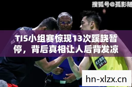 TI5小组赛惊现13次蹊跷暂停，背后真相让人后背发凉！
