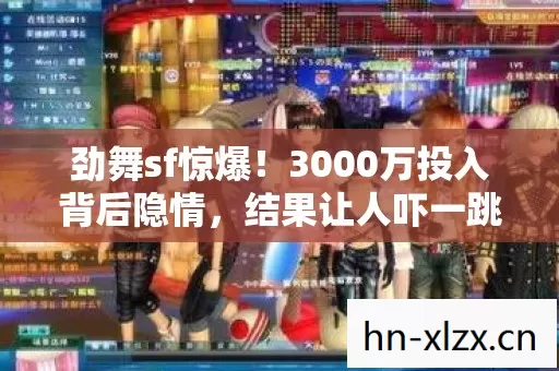 劲舞sf惊爆!3000万投入背后隐情,结果让人吓一跳! 劲舞sf惊爆!3000万投入背后隐情,结果让人吓一跳!